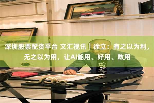 深圳股票配资平台 文汇视讯｜徐立：有之以为利，无之以为用，让AI能用、好用、敢用