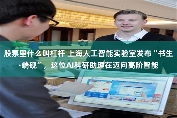 股票里什么叫杠杆 上海人工智能实验室发布“书生·端砚”，这位AI科研助理在迈向高阶智能