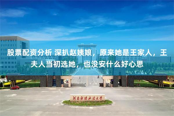 股票配资分析 深扒赵姨娘，原来她是王家人，王夫人当初选她，也没安什么好心思