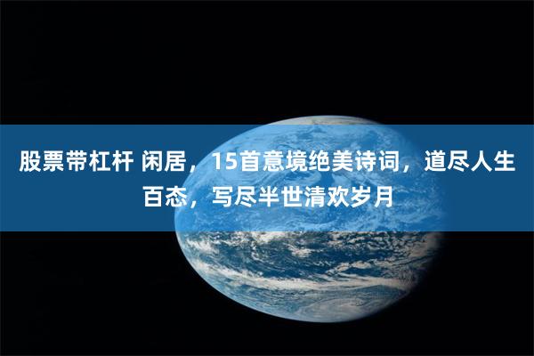 股票带杠杆 闲居，15首意境绝美诗词，道尽人生百态，写尽半世清欢岁月