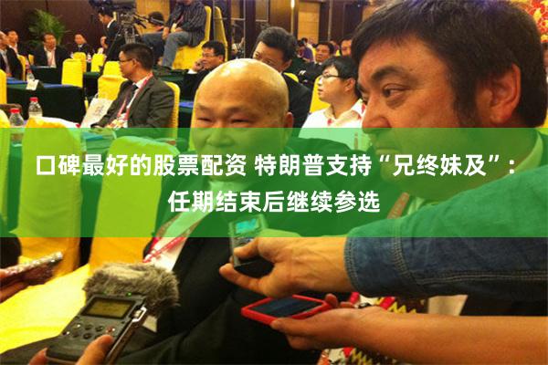 口碑最好的股票配资 特朗普支持“兄终妹及”：任期结束后继续参选