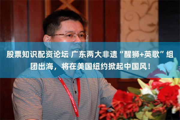 股票知识配资论坛 广东两大非遗“醒狮+英歌”组团出海,将在美国纽约掀起中国风!