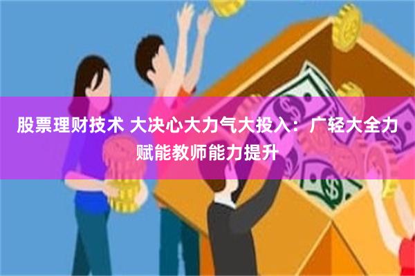 股票理财技术 大决心大力气大投入：广轻大全力赋能教师能力提升