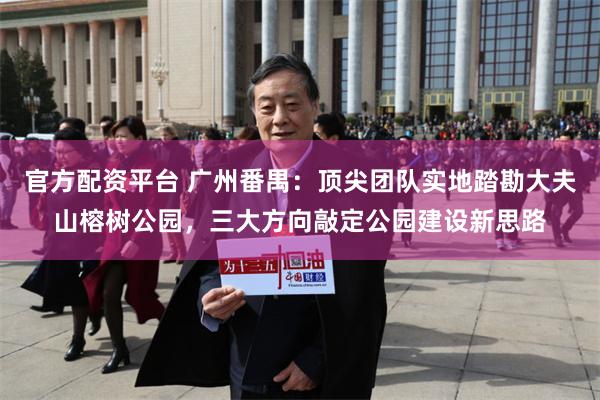 官方配资平台 广州番禺：顶尖团队实地踏勘大夫山榕树公园，三大方向敲定公园建设新思路