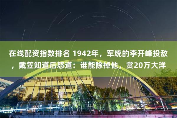 在线配资指数排名 1942年,军统的李开峰投敌,戴笠知道后怒道:谁能除掉他,赏20万大洋