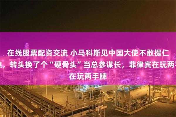 在线股票配资交流 小马科斯见中国大使不敢提仁爱礁，转头换了个“硬骨头”当总参谋长，菲律宾在玩两手牌