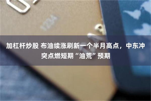 加杠杆炒股 布油续涨刷新一个半月高点，中东冲突点燃短期“油荒”预期