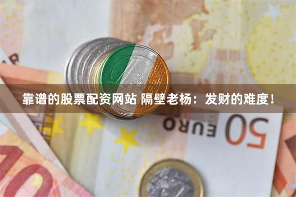 靠谱的股票配资网站 隔壁老杨：发财的难度！