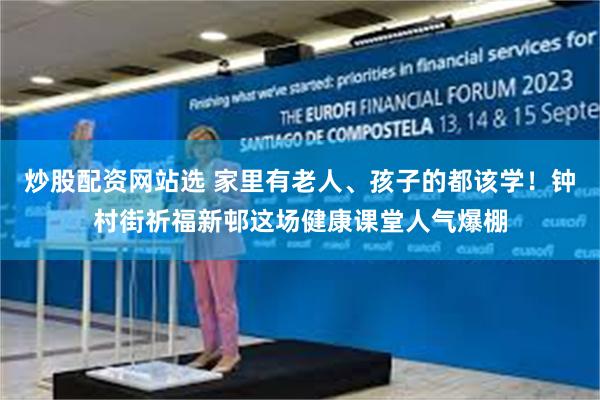炒股配资网站选 家里有老人、孩子的都该学！钟村街祈福新邨这场健康课堂人气爆棚