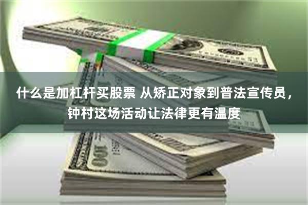 什么是加杠杆买股票 从矫正对象到普法宣传员，钟村这场活动让法律更有温度