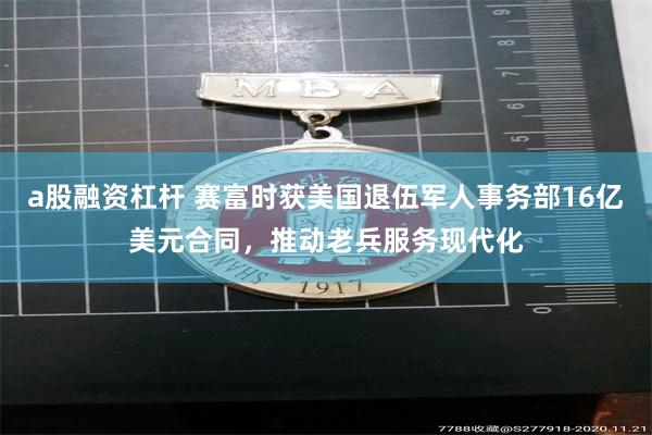 a股融资杠杆 赛富时获美国退伍军人事务部16亿美元合同，推动老兵服务现代化