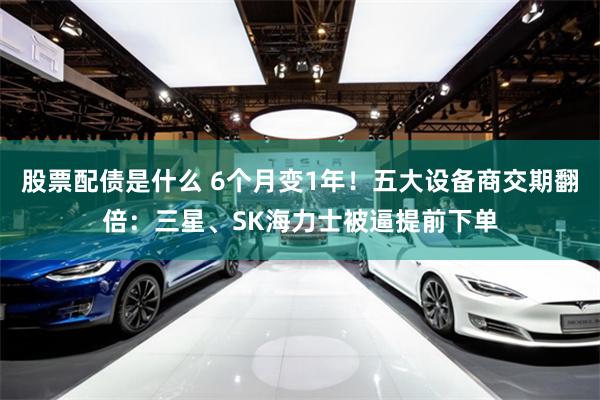 股票配债是什么 6个月变1年！五大设备商交期翻倍：三星、SK海力士被逼提前下单