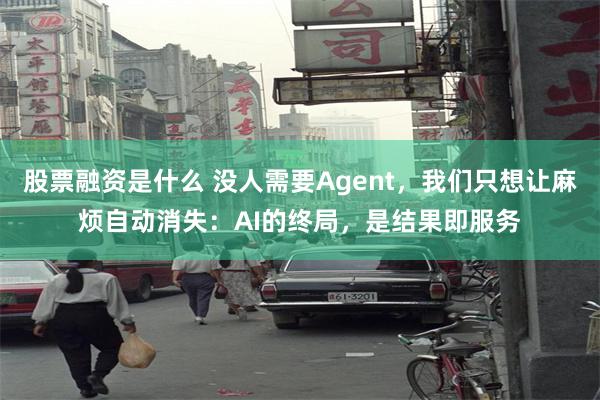 股票融资是什么 没人需要Agent，我们只想让麻烦自动消失：AI的终局，是结果即服务