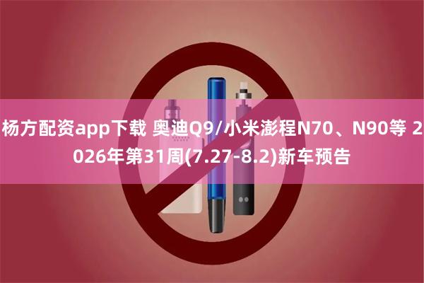 杨方配资app下载 奥迪Q9/小米澎程N70、N90等 2026年第31周(7.27-8.2)新车预告