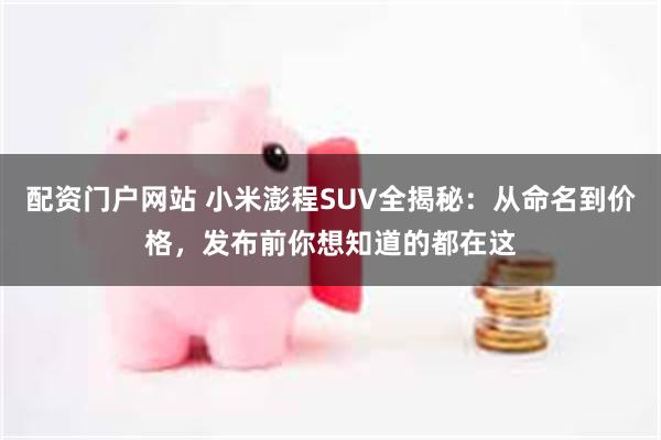 配资门户网站 小米澎程SUV全揭秘：从命名到价格，发布前你想知道的都在这