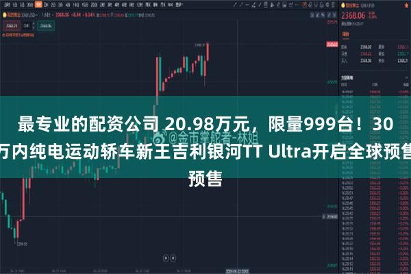 最专业的配资公司 20.98万元，限量999台！30万内纯电运动轿车新王吉利银河TT Ultra开启全球预售