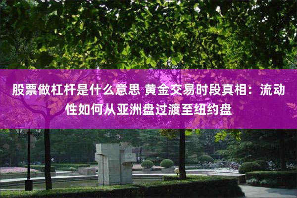 股票做杠杆是什么意思 黄金交易时段真相：流动性如何从亚洲盘过渡至纽约盘