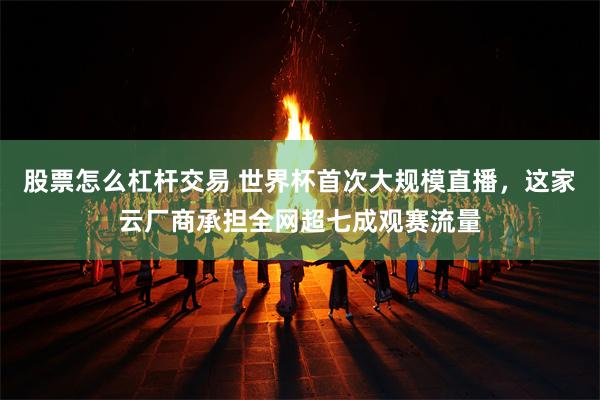 股票怎么杠杆交易 世界杯首次大规模直播，这家云厂商承担全网超七成观赛流量