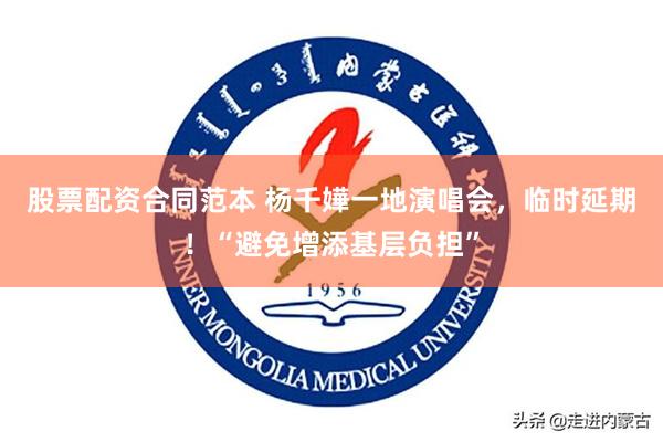 股票配资合同范本 杨千嬅一地演唱会，临时延期！“避免增添基层负担”
