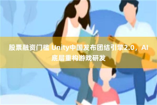 股票融资门槛 Unity中国发布团结引擎2.0，AI底层重构游戏研发