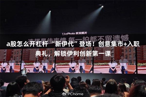 a股怎么开杠杆 “新伊代”登场!创意集市+入职典礼,解锁伊利创新第一课