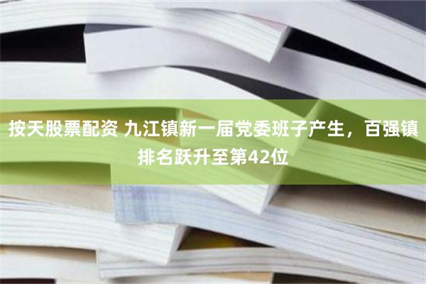 按天股票配资 九江镇新一届党委班子产生，百强镇排名跃升至第42位