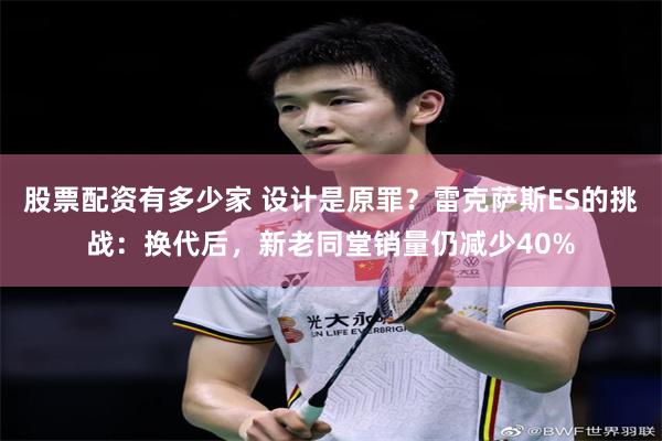 股票配资有多少家 设计是原罪？雷克萨斯ES的挑战：换代后，新老同堂销量仍减少40%