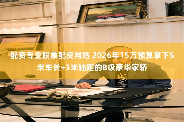 配资专业股票配资网站 2026年15万预算拿下5米车长+3米轴距的B级豪华家轿