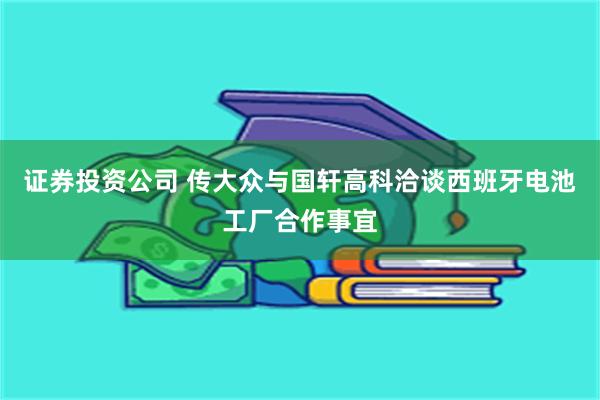 证券投资公司 传大众与国轩高科洽谈西班牙电池工厂合作事宜