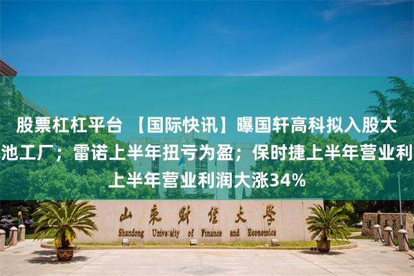 股票杠杠平台 【国际快讯】曝国轩高科拟入股大众西班牙电池工厂；雷诺上半年扭亏为盈；保时捷上半年营业利润大涨34%