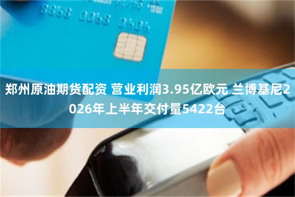 郑州原油期货配资 营业利润3.95亿欧元 兰博基尼2026年上半年交付量5422台