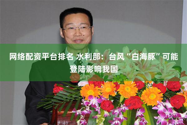 网络配资平台排名 水利部：台风“白海豚”可能登陆影响我国