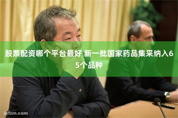 股票配资哪个平台最好 新一批国家药品集采纳入65个品种