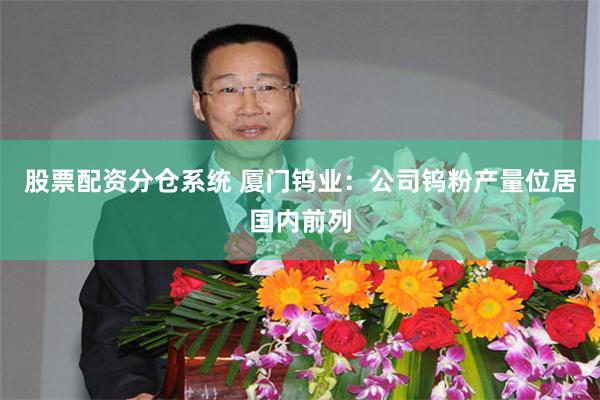 股票配资分仓系统 厦门钨业：公司钨粉产量位居国内前列