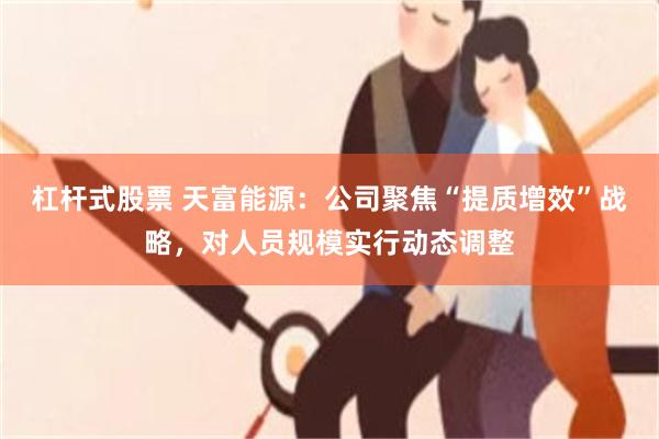 杠杆式股票 天富能源：公司聚焦“提质增效”战略，对人员规模实行动态调整