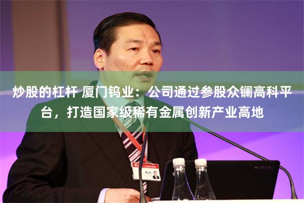 炒股的杠杆 厦门钨业：公司通过参股众镧高科平台，打造国家级稀有金属创新产业高地
