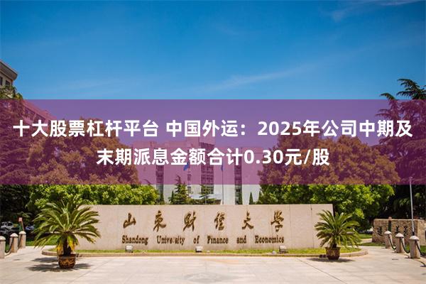 十大股票杠杆平台 中国外运：2025年公司中期及末期派息金额合计0.30元/股