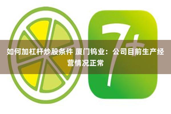 如何加杠杆炒股条件 厦门钨业：公司目前生产经营情况正常