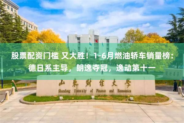 股票配资门槛 又大胜！1-6月燃油轿车销量榜：德日系主导，朗逸夺冠，逸动第十一