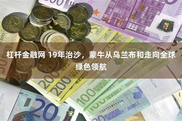 杠杆金融网 19年治沙，蒙牛从乌兰布和走向全球绿色领航