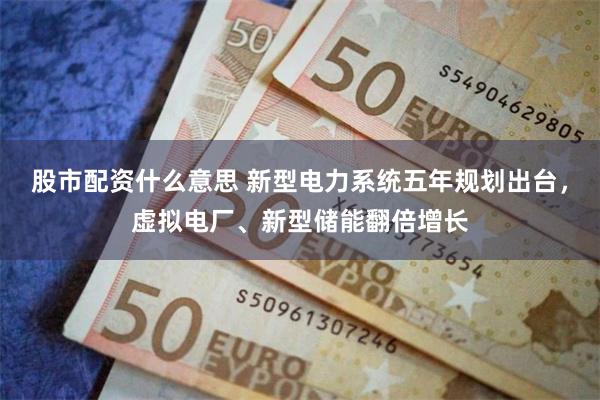股市配资什么意思 新型电力系统五年规划出台，虚拟电厂、新型储能翻倍增长