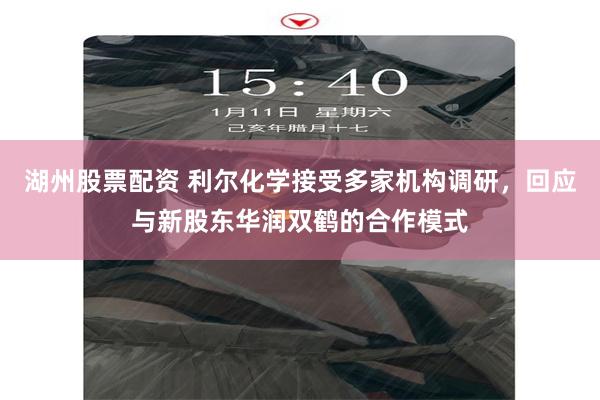 湖州股票配资 利尔化学接受多家机构调研，回应与新股东华润双鹤的合作模式