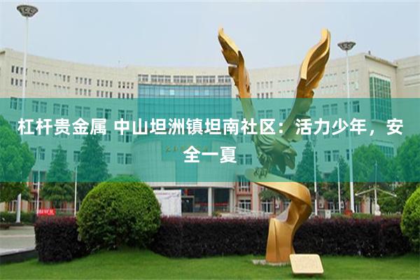 杠杆贵金属 中山坦洲镇坦南社区：活力少年，安全一夏