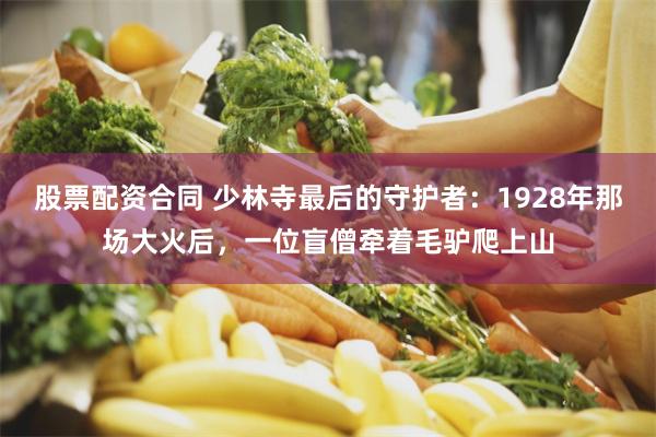 股票配资合同 少林寺最后的守护者：1928年那场大火后，一位盲僧牵着毛驴爬上山