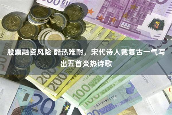 股票融资风险 酷热难耐，宋代诗人戴复古一气写出五首炎热诗歌