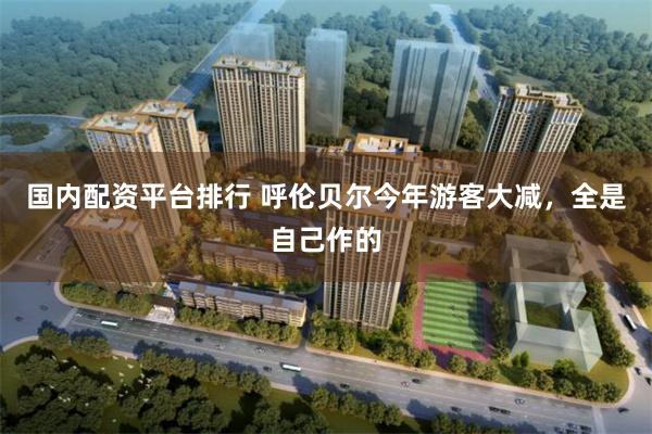 国内配资平台排行 呼伦贝尔今年游客大减，全是自己作的