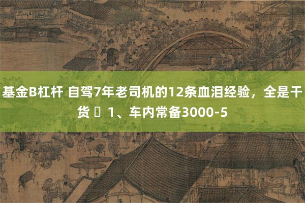 基金B杠杆 自驾7年老司机的12条血泪经验，全是干货 ​1、车内常备3000-5