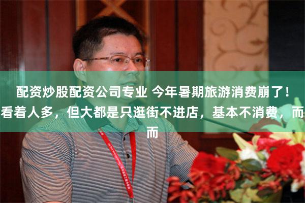 配资炒股配资公司专业 今年暑期旅游消费崩了！看着人多，但大都是只逛街不进店，基本不消费，而