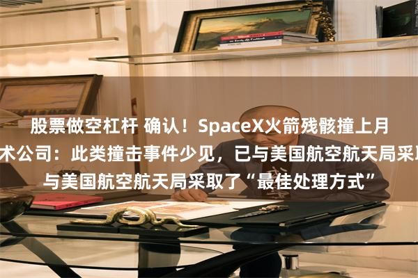股票做空杠杆 确认！SpaceX火箭残骸撞上月球，美国太空探索技术公司：此类撞击事件少见，已与美国航空航天局采取了“最佳处理方式”