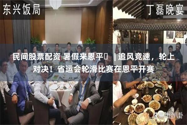 民间股票配资 暑假来恩平⑬ | 追风竞速，轮上对决！省运会轮滑比赛在恩平开赛